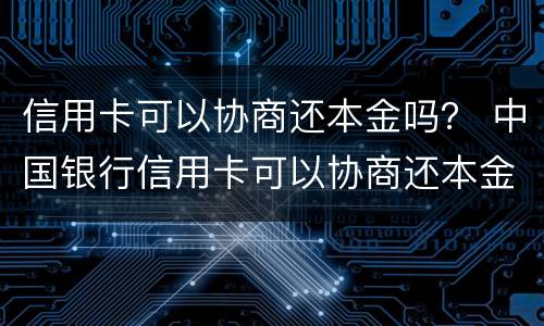 信用卡可以协商还本金吗？ 中国银行信用卡可以协商还本金吗