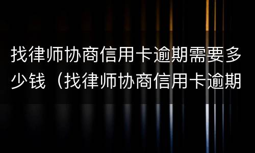 找律师协商信用卡逾期需要多少钱（找律师协商信用卡逾期需要多少钱费用）