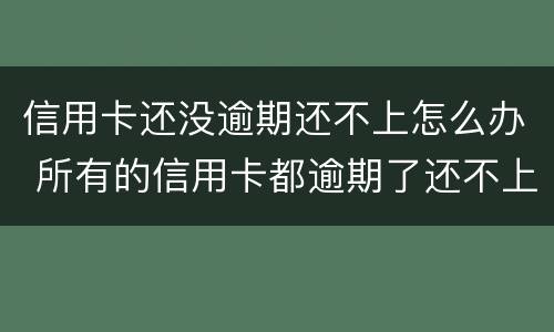 信用卡还没逾期还不上怎么办 所有的信用卡都逾期了还不上,怎么办
