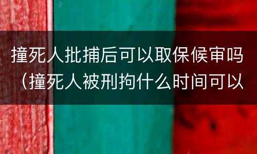撞死人批捕后可以取保候审吗（撞死人被刑拘什么时间可以取保）