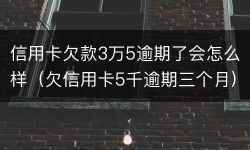 信用卡欠款3万5逾期了会怎么样（欠信用卡5千逾期三个月）