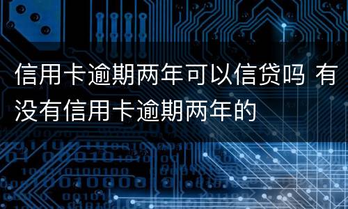 信用卡逾期两年可以信贷吗 有没有信用卡逾期两年的