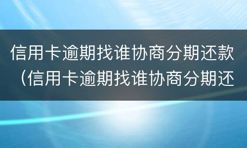 信用卡逾期找谁协商分期还款（信用卡逾期找谁协商分期还款呢）