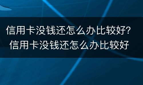 信用卡没钱还怎么办比较好？ 信用卡没钱还怎么办比较好