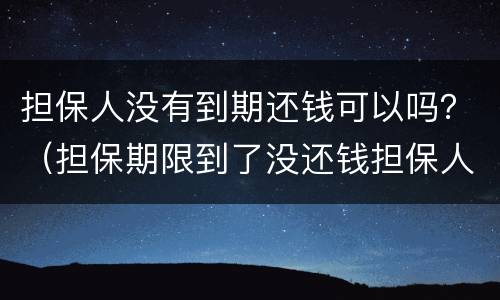 担保人没有到期还钱可以吗？（担保期限到了没还钱担保人有责任吗）