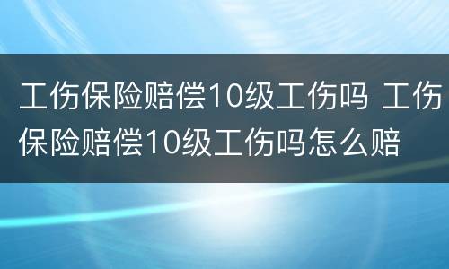 工伤保险赔偿10级工伤吗 工伤保险赔偿10级工伤吗怎么赔