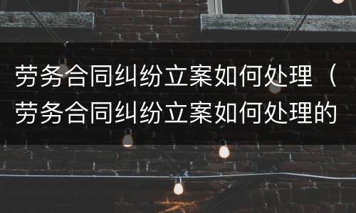 劳务合同纠纷立案如何处理（劳务合同纠纷立案如何处理的）