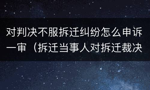 对判决不服拆迁纠纷怎么申诉一审（拆迁当事人对拆迁裁决不服）