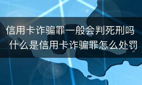 信用卡诈骗罪一般会判死刑吗 什么是信用卡诈骗罪怎么处罚