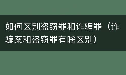 如何区别盗窃罪和诈骗罪（诈骗案和盗窃罪有啥区别）