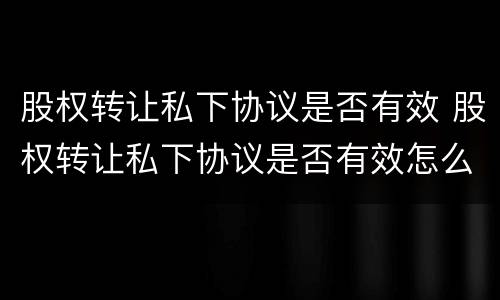 股权转让私下协议是否有效 股权转让私下协议是否有效怎么查