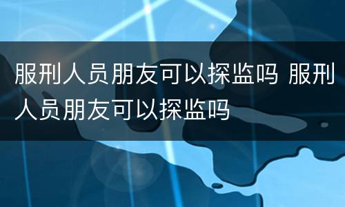 服刑人员朋友可以探监吗 服刑人员朋友可以探监吗