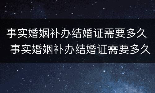 事实婚姻补办结婚证需要多久 事实婚姻补办结婚证需要多久能拿到