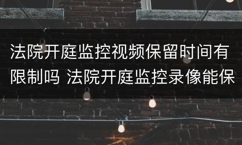 法院开庭监控视频保留时间有限制吗 法院开庭监控录像能保存多久