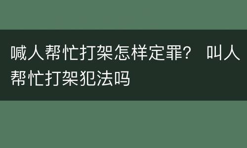喊人帮忙打架怎样定罪？ 叫人帮忙打架犯法吗