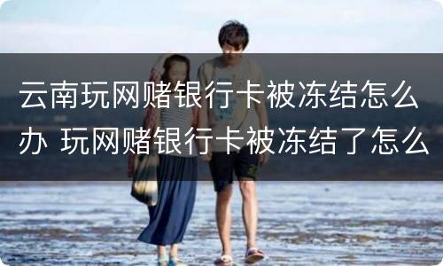 云南玩网赌银行卡被冻结怎么办 玩网赌银行卡被冻结了怎么办