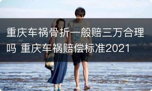 重庆车祸骨折一般赔三万合理吗 重庆车祸赔偿标准2021