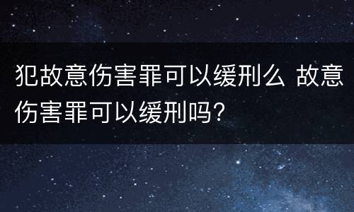 犯故意伤害罪可以缓刑么 故意伤害罪可以缓刑吗?
