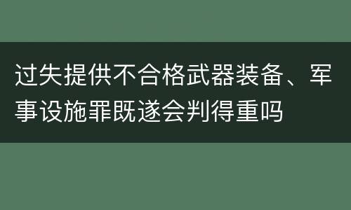 过失提供不合格武器装备、军事设施罪既遂会判得重吗