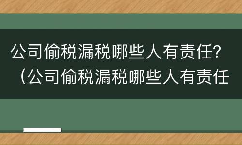 公司偷税漏税哪些人有责任？（公司偷税漏税哪些人有责任追究）