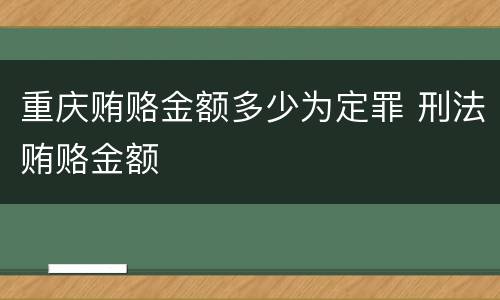 重庆贿赂金额多少为定罪 刑法贿赂金额