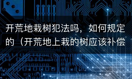 开荒地栽树犯法吗，如何规定的（开荒地上栽的树应该补偿给谁）