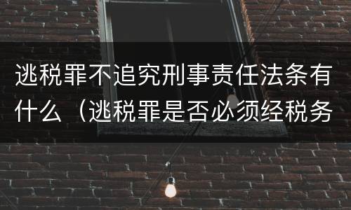逃税罪不追究刑事责任法条有什么（逃税罪是否必须经税务机关追缴后拒不缴纳）