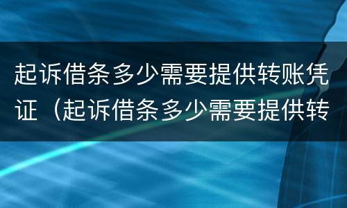 起诉借条多少需要提供转账凭证（起诉借条多少需要提供转账凭证呢）