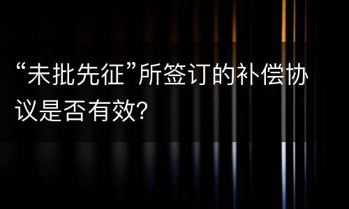 “未批先征”所签订的补偿协议是否有效？