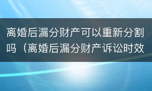 离婚后漏分财产可以重新分割吗（离婚后漏分财产诉讼时效）