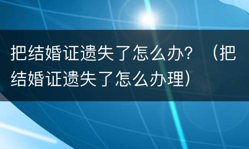 把结婚证遗失了怎么办？（把结婚证遗失了怎么办理）