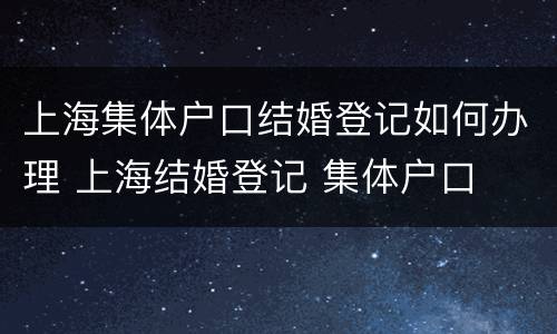 上海集体户口结婚登记如何办理 上海结婚登记 集体户口