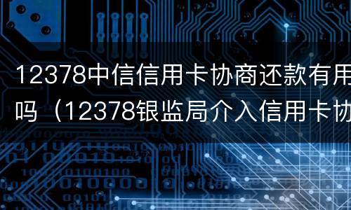 12378中信信用卡协商还款有用吗（12378银监局介入信用卡协商还款）