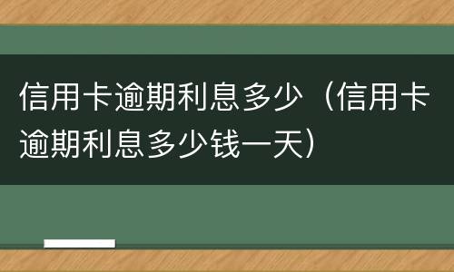 信用卡逾期利息多少（信用卡逾期利息多少钱一天）