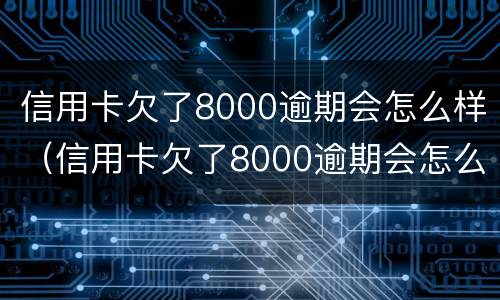信用卡欠了8000逾期会怎么样（信用卡欠了8000逾期会怎么样吗）