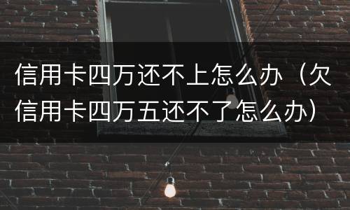 信用卡四万还不上怎么办（欠信用卡四万五还不了怎么办）