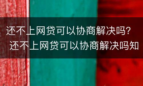 还不上网贷可以协商解决吗？ 还不上网贷可以协商解决吗知乎