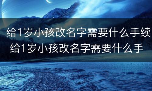 给1岁小孩改名字需要什么手续 给1岁小孩改名字需要什么手续和证件