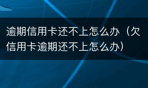 逾期信用卡还不上怎么办（欠信用卡逾期还不上怎么办）