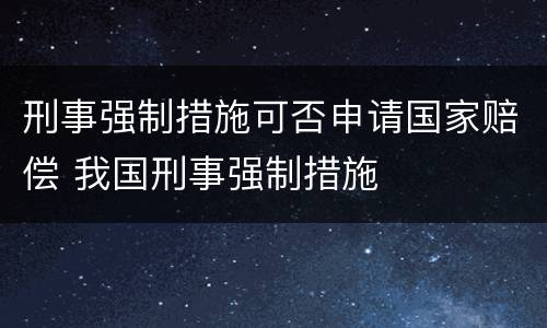 刑事强制措施可否申请国家赔偿 我国刑事强制措施