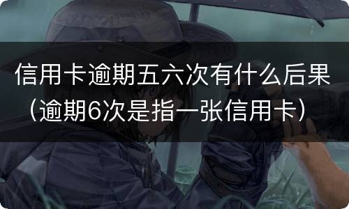 信用卡逾期五六次有什么后果（逾期6次是指一张信用卡）