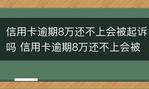 信用卡逾期8万还不上会被起诉吗 信用卡逾期8万还不上会被起诉吗知乎