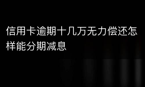 信用卡逾期十几万无力偿还怎样能分期减息