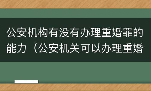 公安机构有没有办理重婚罪的能力（公安机关可以办理重婚罪吗）
