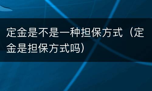 定金是不是一种担保方式（定金是担保方式吗）