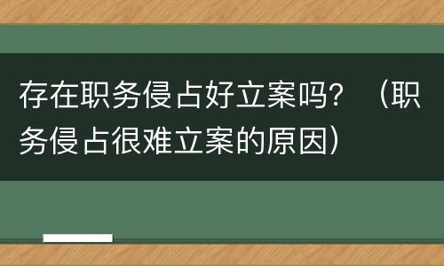 存在职务侵占好立案吗？（职务侵占很难立案的原因）