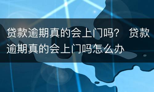 贷款逾期真的会上门吗？ 贷款逾期真的会上门吗怎么办