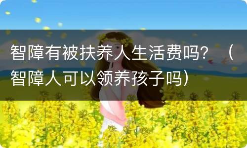 智障有被扶养人生活费吗？（智障人可以领养孩子吗）