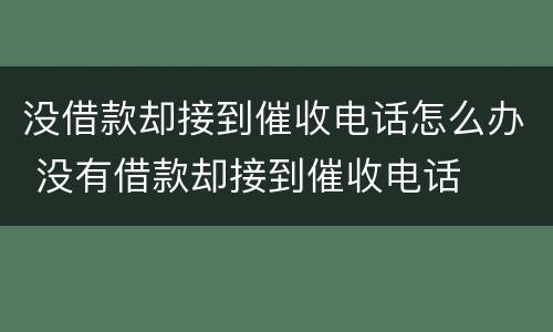 没借款却接到催收电话怎么办 没有借款却接到催收电话