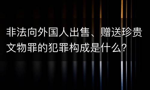 非法向外国人出售、赠送珍贵文物罪的犯罪构成是什么？